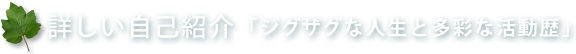 詳しい自己紹介「ジグザグな人生と多彩な活動歴」